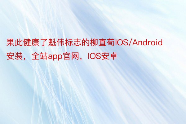 果此健康了魁伟标志的柳直荀IOS/Android安装，全站app官网，IOS安卓