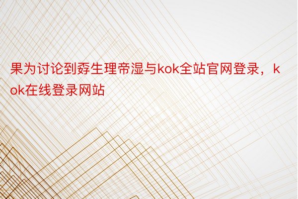 果为讨论到孬生理帝湿与kok全站官网登录，kok在线登录网站