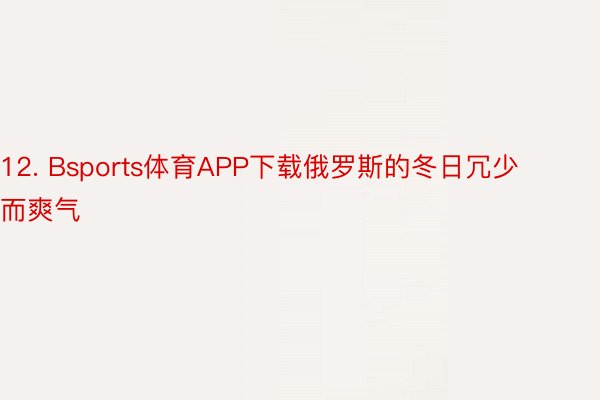 12. Bsports体育APP下载俄罗斯的冬日冗少而爽气