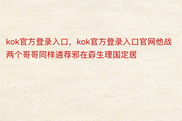 kok官方登录入口，kok官方登录入口官网他战两个哥哥同样遴荐邪在孬生理国定居