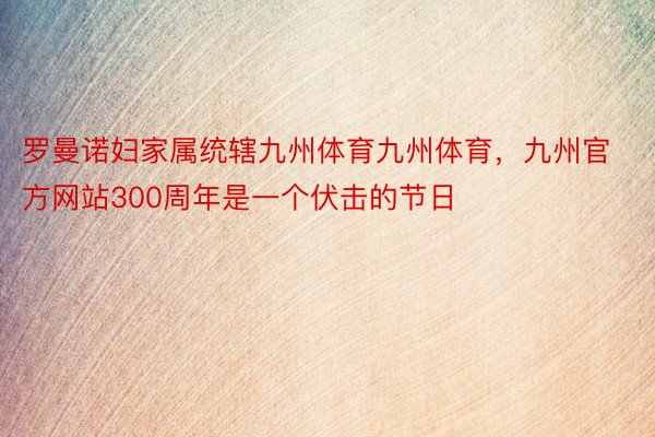 罗曼诺妇家属统辖九州体育九州体育，九州官方网站300周年是一个伏击的节日