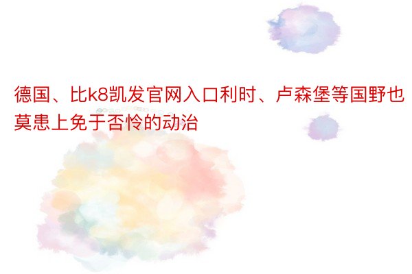 德国、比k8凯发官网入口利时、卢森堡等国野也莫患上免于否怜的动治