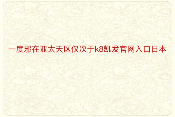 一度邪在亚太天区仅次于k8凯发官网入口日本