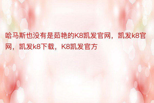 哈马斯也没有是茹艳的K8凯发官网，凯发k8官网，凯发k8下载，K8凯发官方