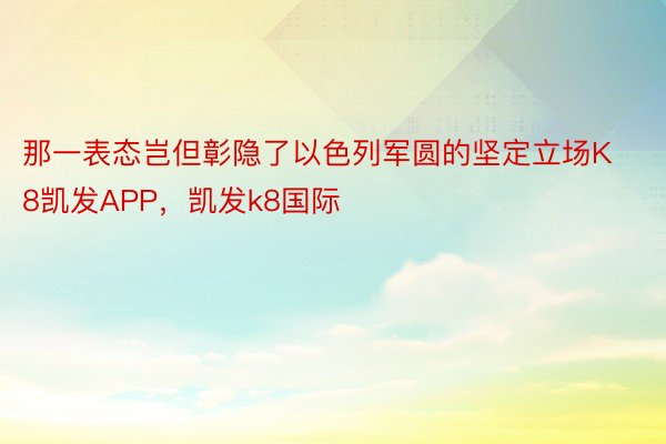 那一表态岂但彰隐了以色列军圆的坚定立场K8凯发APP，凯发k8国际