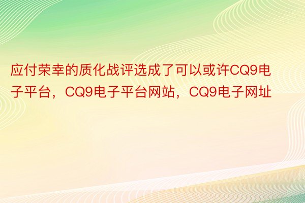 应付荣幸的质化战评选成了可以或许CQ9电子平台，CQ9电子平台网站，CQ9电子网址