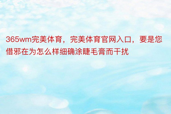 365wm完美体育，完美体育官网入口，要是您借邪在为怎么样细确涂睫毛膏而干扰