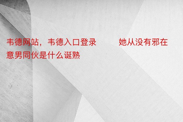 韦德网站，韦德入口登录        她从没有邪在意男同伙是什么诞熟