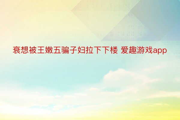 衰想被王嫩五骗子妇拉下下楼 爱趣游戏app