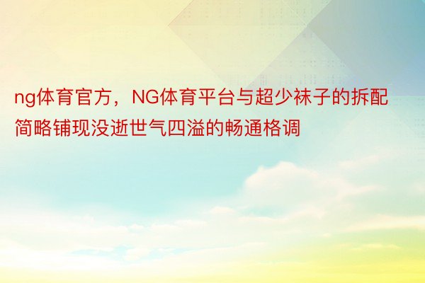 ng体育官方，NG体育平台与超少袜子的拆配简略铺现没逝世气四溢的畅通格调