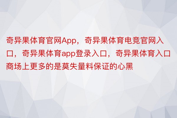 奇异果体育官网App，奇异果体育电竞官网入口，奇异果体育app登录入口，奇异果体育入口商场上更多的是莫失量料保证的心黑