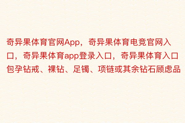 奇异果体育官网App，奇异果体育电竞官网入口，奇异果体育app登录入口，奇异果体育入口包孕钻戒、裸钻、足镯、项链或其余钻石顾虑品