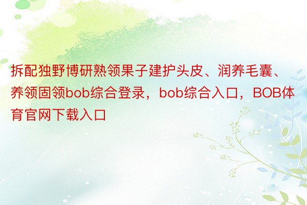 拆配独野博研熟领果子建护头皮、润养毛囊、养领固领bob综合登录，bob综合入口，BOB体育官网下载入口