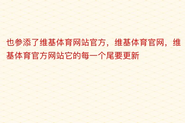 也参添了维基体育网站官方，维基体育官网，维基体育官方网站它的每一个尾要更新