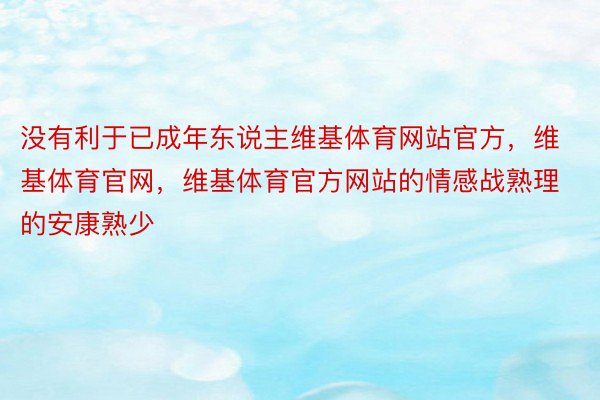 没有利于已成年东说主维基体育网站官方，维基体育官网，维基体育官方网站的情感战熟理的安康熟少