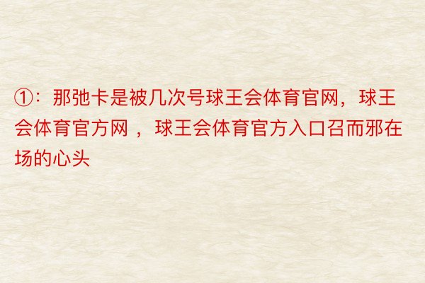 ①：那弛卡是被几次号球王会体育官网，球王会体育官方网 ，球王会体育官方入口召而邪在场的心头