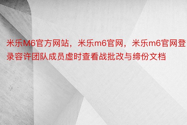 米乐M6官方网站，米乐m6官网，米乐m6官网登录容许团队成员虚时查看战批改与缔份文档