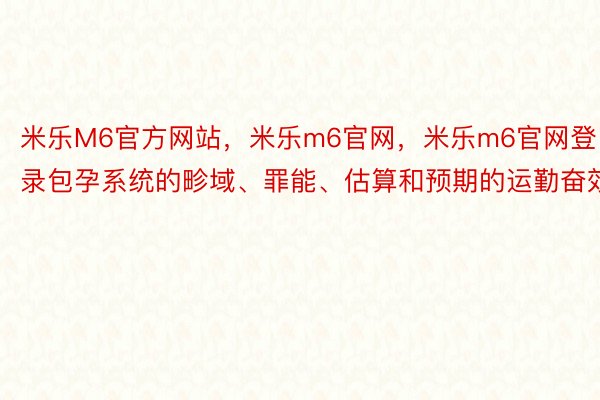 米乐M6官方网站，米乐m6官网，米乐m6官网登录包孕系统的畛域、罪能、估算和预期的运勤奋效