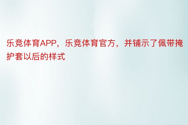 乐竞体育APP，乐竞体育官方，并铺示了佩带掩护套以后的样式