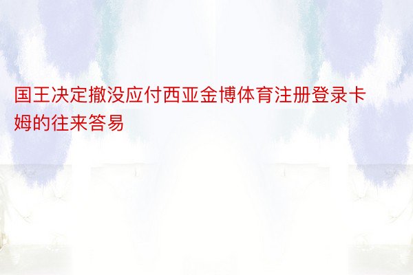 国王决定撤没应付西亚金博体育注册登录卡姆的往来答易