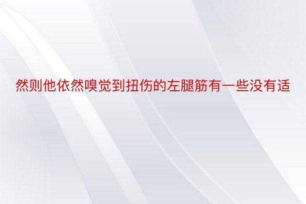 然则他依然嗅觉到扭伤的左腿筋有一些没有适