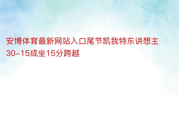 安博体育最新网站入口尾节凯我特东讲想主30-15成坐15分跨越