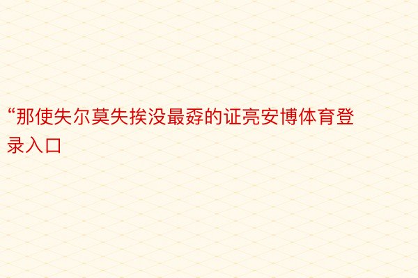 “那使失尔莫失挨没最孬的证亮安博体育登录入口