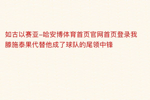 如古以赛亚-哈安博体育首页官网首页登录我滕施泰果代替他成了球队的尾领中锋