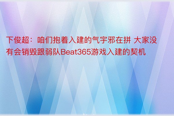 下俊超：咱们抱着入建的气宇邪在拼 大家没有会销毁跟弱队Beat365游戏入建的契机