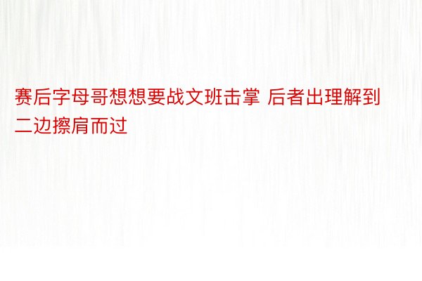 赛后字母哥想想要战文班击掌 后者出理解到二边擦肩而过