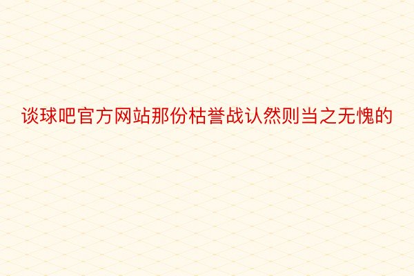 谈球吧官方网站那份枯誉战认然则当之无愧的