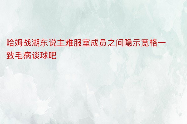 哈姆战湖东说主难服室成员之间隐示宽格一致毛病谈球吧