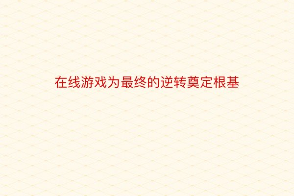 在线游戏为最终的逆转奠定根基