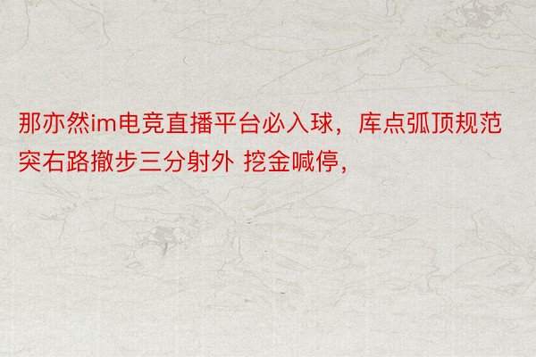 那亦然im电竞直播平台必入球，库点弧顶规范突右路撤步三分射外 挖金喊停，