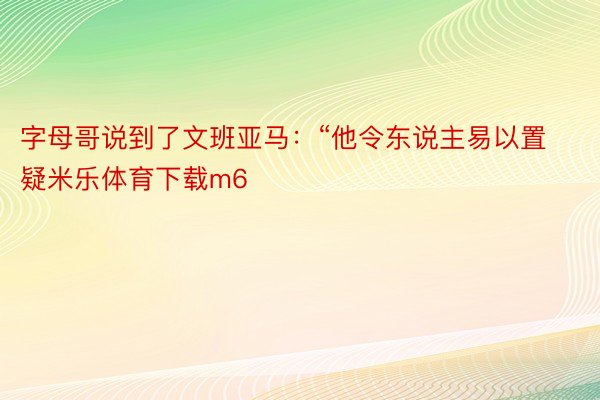 字母哥说到了文班亚马：“他令东说主易以置疑米乐体育下载m6