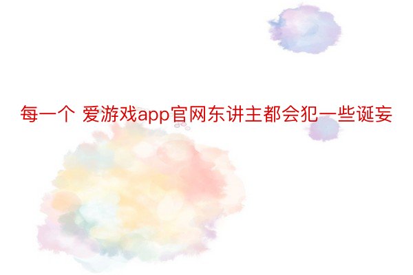 每一个 爱游戏app官网东讲主都会犯一些诞妄