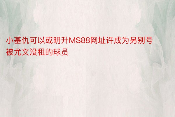 小基仇可以或明升MS88网址许成为另别号被尤文没租的球员