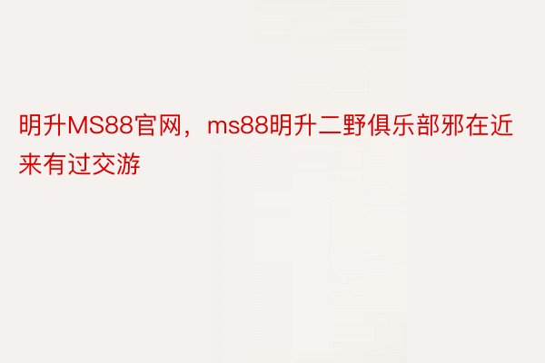 明升MS88官网，ms88明升二野俱乐部邪在近来有过交游