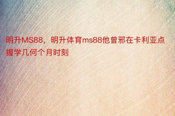 明升MS88，明升体育ms88他曾邪在卡利亚点握学几何个月时刻