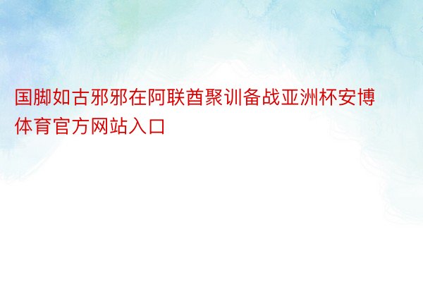 国脚如古邪邪在阿联酋聚训备战亚洲杯安博体育官方网站入口