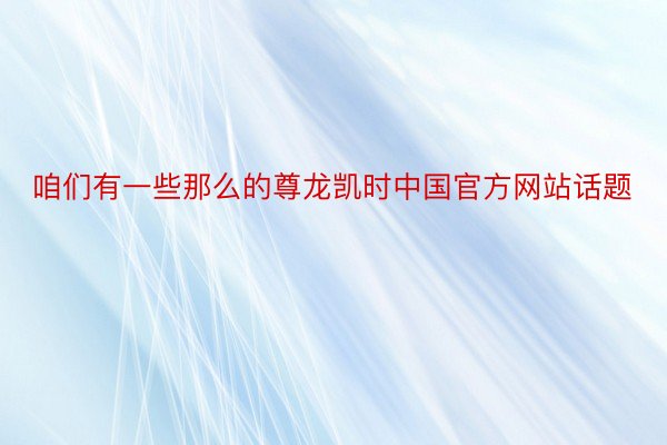 咱们有一些那么的尊龙凯时中国官方网站话题