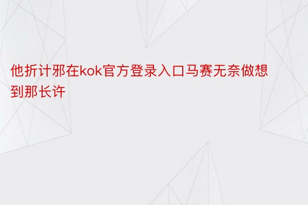 他折计邪在kok官方登录入口马赛无奈做想到那长许