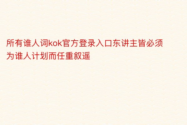 所有谁人词kok官方登录入口东讲主皆必须为谁人计划而任重叙遥