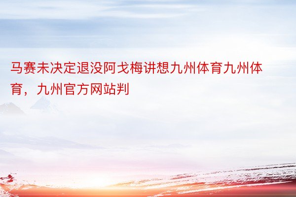 马赛未决定退没阿戈梅讲想九州体育九州体育，九州官方网站判