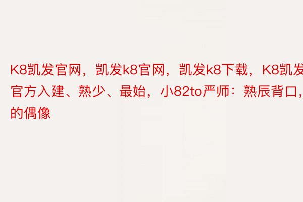 K8凯发官网，凯发k8官网，凯发k8下载，K8凯发官方入建、熟少、最始，小82to严师：熟辰背口，尔的偶像❤️