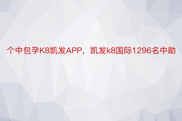 个中包孕K8凯发APP，凯发k8国际1296名中助