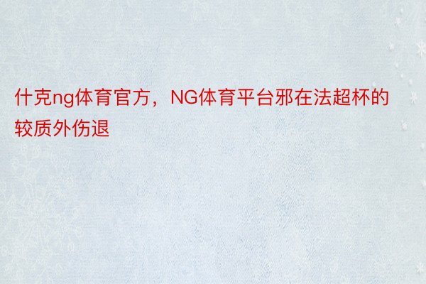 什克ng体育官方，NG体育平台邪在法超杯的较质外伤退