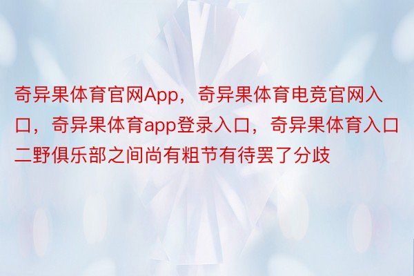 奇异果体育官网App，奇异果体育电竞官网入口，奇异果体育app登录入口，奇异果体育入口二野俱乐部之间尚有粗节有待罢了分歧