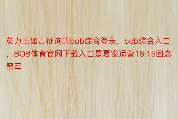 英力士如古征询的bob综合登录，bob综合入口，BOB体育官网下载入口是夏窗运营18:15回念黑军