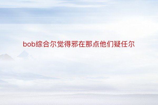 bob综合尔觉得邪在那点他们疑任尔